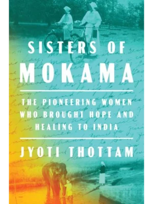 Sisters Of Mokama : The Pioneering Women Who Brought Hope and Healing to India